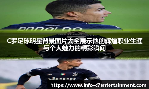 C罗足球明星背景图片大全展示他的辉煌职业生涯与个人魅力的精彩瞬间